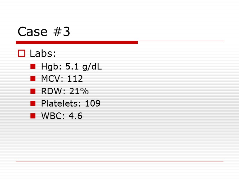 Case #3  Labs: Hgb: 5.1 g/dL MCV: 112 RDW: 21% Platelets: 109 WBC: